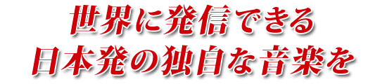 世界に発信できる日本発の独自な音楽を