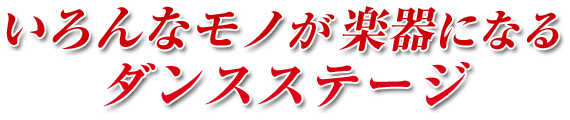 いろんなモノが楽器になるダンスステージ