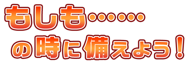 もしも……の時に備えよう！