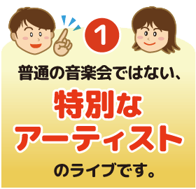 1.普通の音楽会ではない、特別なアーティストのライブです。